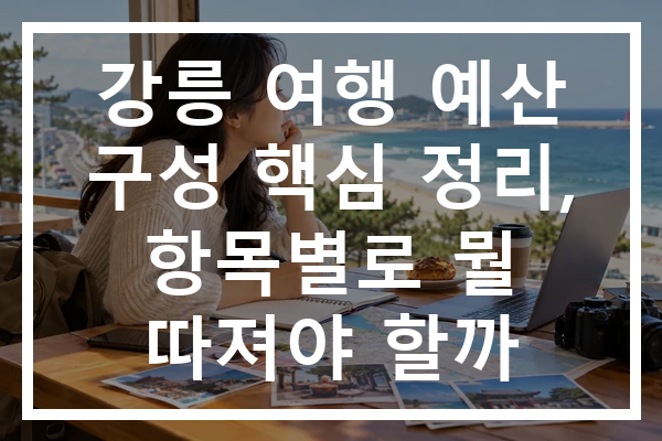 강릉 여행 예산 구성 핵심 정리, 항목별로 뭘 따져야 할까