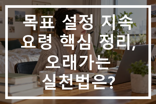 목표 설정 지속 요령 핵심 정리, 오래가는 실천법은?