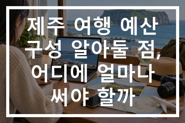 제주 여행 예산 구성 알아둘 점, 어디에 얼마나 써야 할까