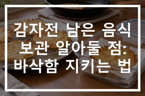 감자전 남은 음식 보관 알아둘 점: 바삭함 지키는 법