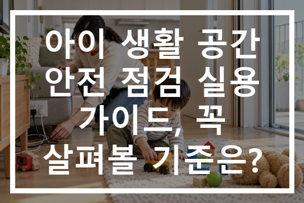 아이 생활 공간 안전 점검 실용 가이드, 꼭 살펴볼 기준은?
