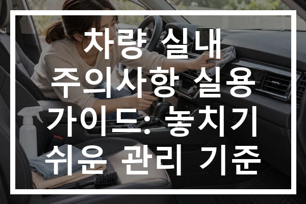 차량 실내 주의사항 실용 가이드: 놓치기 쉬운 관리 기준