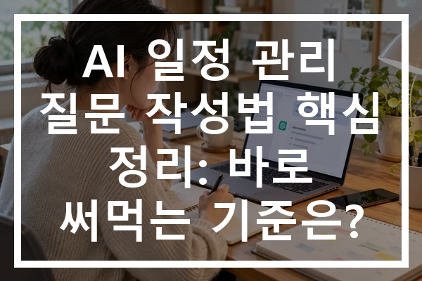 AI 일정 관리 질문 작성법 핵심 정리: 바로 써먹는 기준은?