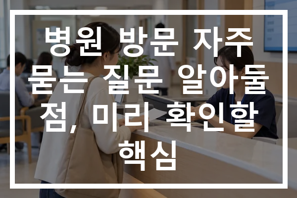 병원 방문 자주 묻는 질문 알아둘 점, 미리 확인할 핵심