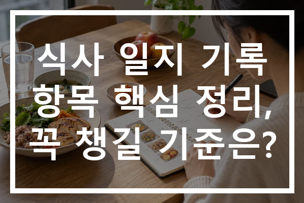 식사 일지 기록 항목 핵심 정리, 꼭 챙길 기준은?