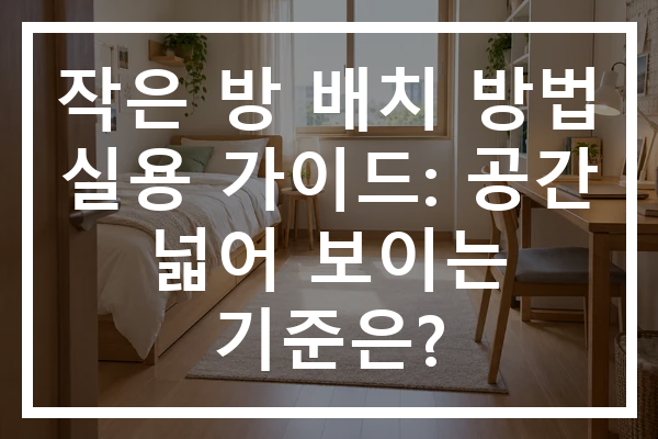 작은 방 배치 방법 실용 가이드: 공간 넓어 보이는 기준은?