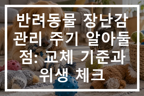 반려동물 장난감 관리 주기 알아둘 점: 교체 기준과 위생 체크