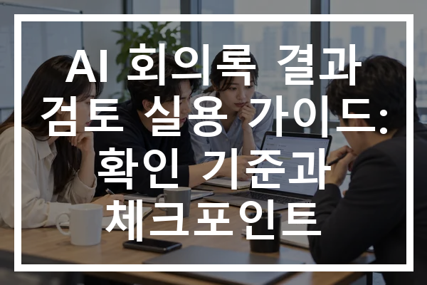 AI 회의록 결과 검토 실용 가이드: 확인 기준과 체크포인트