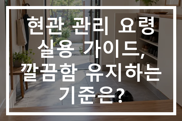 현관 관리 요령 실용 가이드, 깔끔함 유지하는 기준은?
