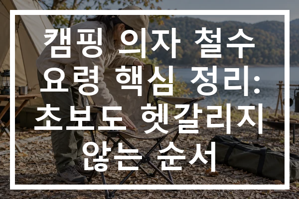 캠핑 의자 철수 요령 핵심 정리: 초보도 헷갈리지 않는 순서
