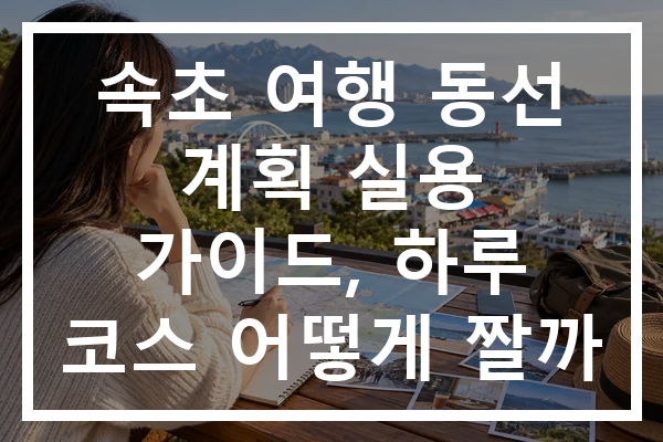 속초 여행 동선 계획 실용 가이드, 하루 코스 어떻게 짤까