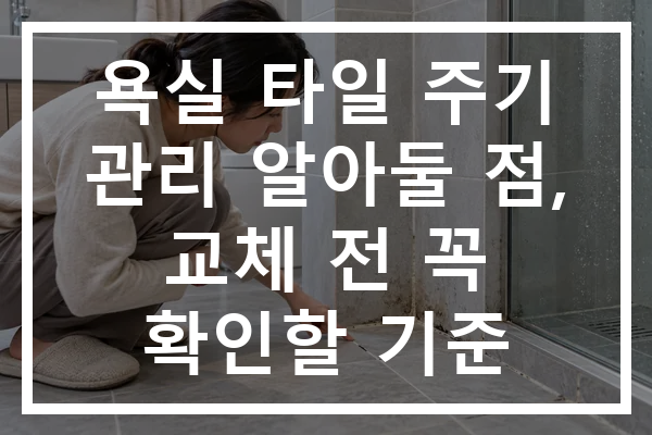 욕실 타일 주기 관리 알아둘 점, 교체 전 꼭 확인할 기준
