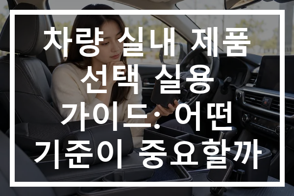 차량 실내 제품 선택 실용 가이드: 어떤 기준이 중요할까