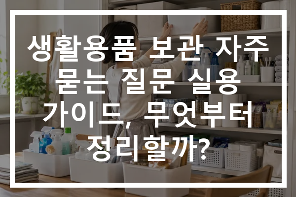 생활용품 보관 자주 묻는 질문 실용 가이드, 무엇부터 정리할까?