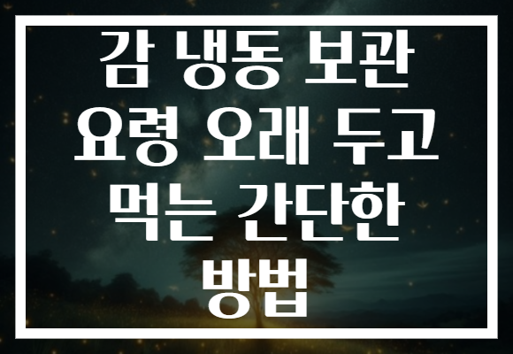 감 냉동 보관 요령 오래 두고 먹는 간단한 방법