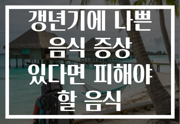 갱년기에 나쁜 음식 증상 있다면 피해야 할 음식