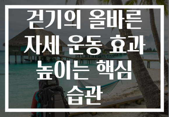 걷기의 올바른 자세 운동 효과 높이는 핵심 습관