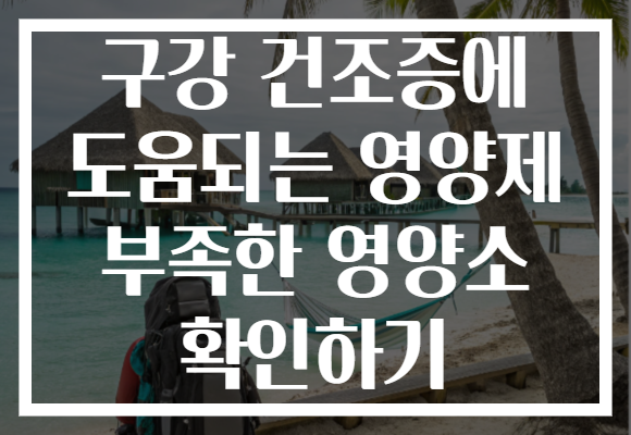 구강 건조증에 도움되는 영양제 부족한 영양소 확인하기