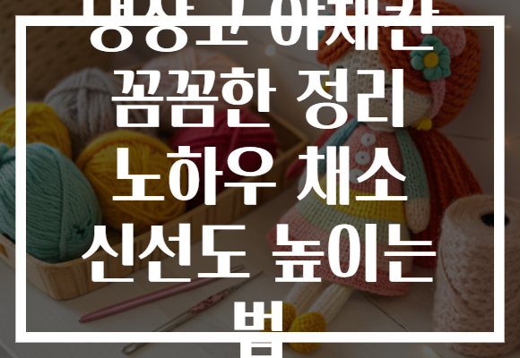 냉장고 야채칸 꼼꼼한 정리 노하우 채소 신선도 높이는 법