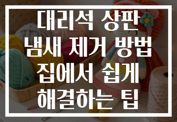 대리석 상판 냄새 제거 방법 집에서 쉽게 해결하는 팁