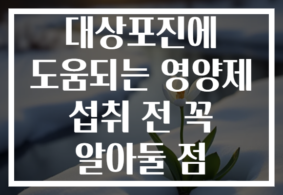대상포진에 도움되는 영양제 섭취 전 꼭 알아둘 점