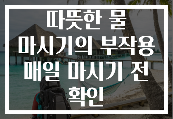 따뜻한 물 마시기의 부작용 매일 마시기 전 확인