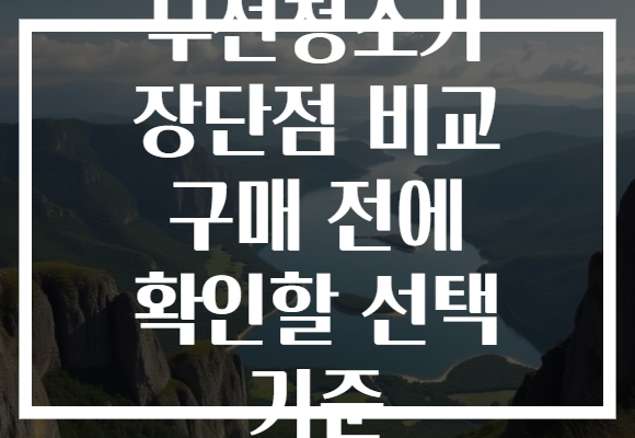 무선청소기 장단점 비교 구매 전에 확인할 선택 기준