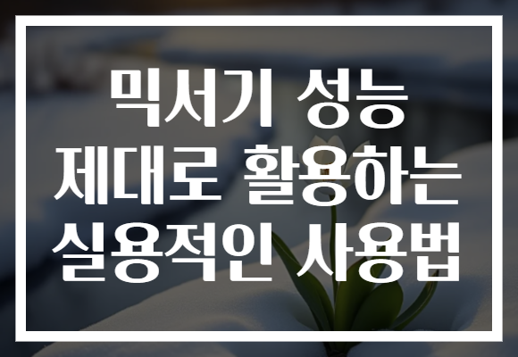 믹서기 성능 제대로 활용하는 실용적인 사용법