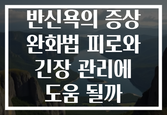 반신욕의 증상 완화법 피로와 긴장 관리에 도움 될까