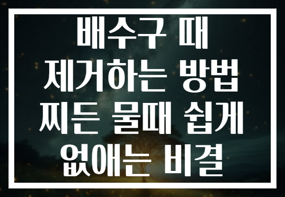 배수구 때 제거하는 방법 찌든 물때 쉽게 없애는 비결