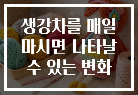 생강차를 매일 마시면 나타날 수 있는 변화
