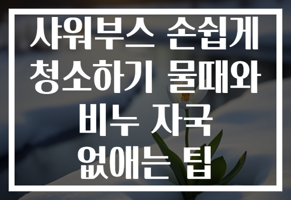 샤워부스 손쉽게 청소하기 물때와 비누 자국 없애는 팁