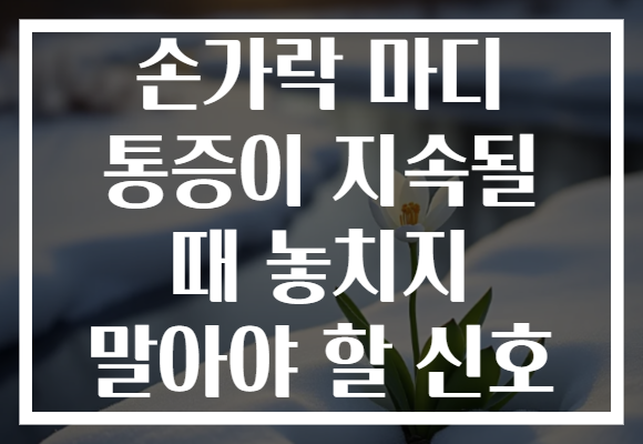 손가락 마디 통증이 지속될 때 놓치지 말아야 할 신호