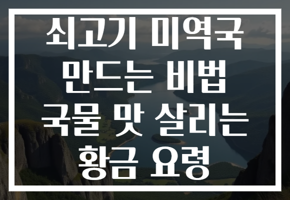 쇠고기 미역국 만드는 비법 국물 맛 살리는 황금 요령