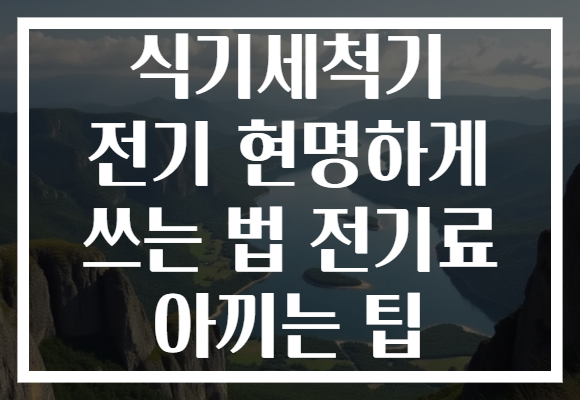 식기세척기 전기 현명하게 쓰는 법 전기료 아끼는 팁