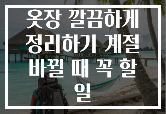 옷장 깔끔하게 정리하기 계절 바뀔 때 꼭 할 일