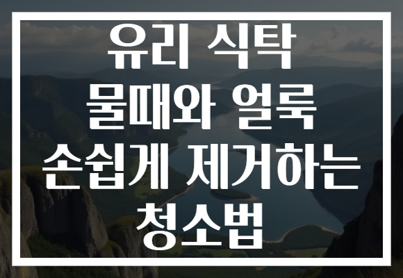유리 식탁 물때와 얼룩 손쉽게 제거하는 청소법