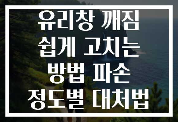 유리창 깨짐 쉽게 고치는 방법 파손 정도별 대처법