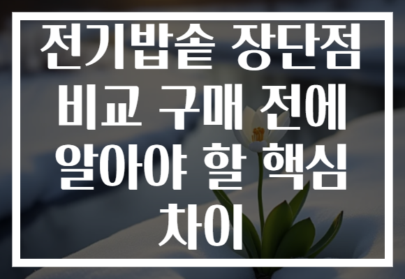 전기밥솥 장단점 비교 구매 전에 알아야 할 핵심 차이