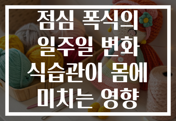 점심 폭식의 일주일 변화 식습관이 몸에 미치는 영향