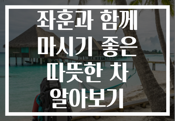 좌훈과 함께 마시기 좋은 따뜻한 차 알아보기