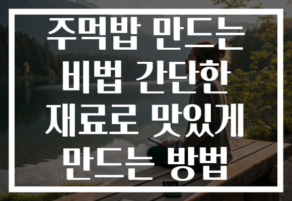 주먹밥 만드는 비법 간단한 재료로 맛있게 만드는 방법