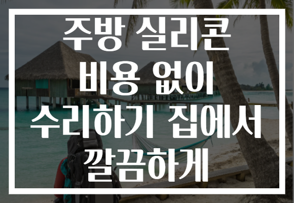 주방 실리콘 비용 없이 수리하기 집에서 깔끔하게