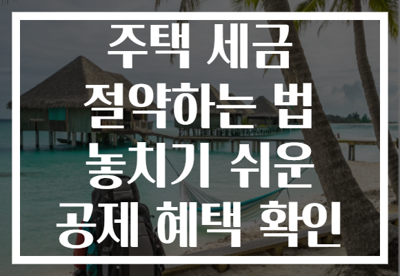 주택 세금 절약하는 법 놓치기 쉬운 공제 혜택 확인