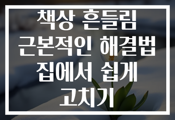 책상 흔들림 근본적인 해결법 집에서 쉽게 고치기