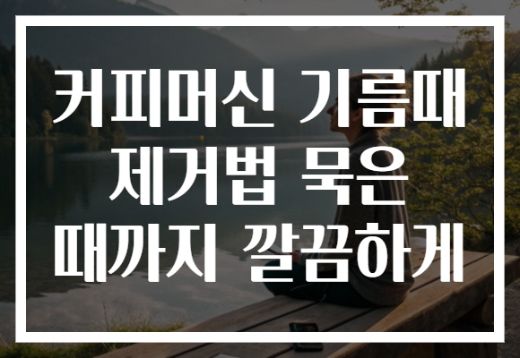커피머신 기름때 제거법 묵은 때까지 깔끔하게