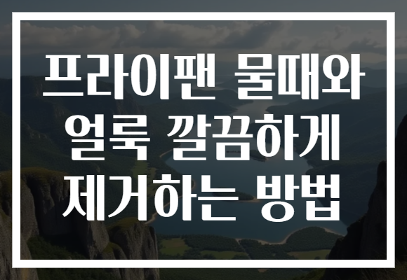 프라이팬 물때와 얼룩 깔끔하게 제거하는 방법