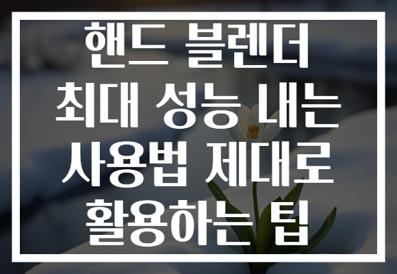 핸드 블렌더 최대 성능 내는 사용법 제대로 활용하는 팁