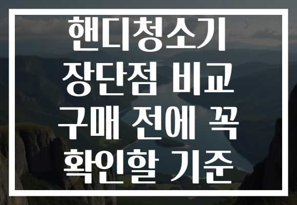 핸디청소기 장단점 비교 구매 전에 꼭 확인할 기준