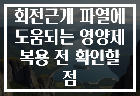 회전근개 파열에 도움되는 영양제 복용 전 확인할 점